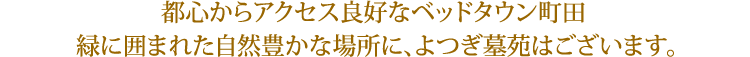 都心からアクセス良好なベッドタウン町田 緑に囲まれた自然豊かな場所に、よつぎ墓苑はございます。